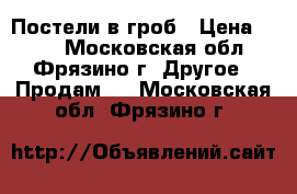 Постели в гроб › Цена ­ 190 - Московская обл., Фрязино г. Другое » Продам   . Московская обл.,Фрязино г.